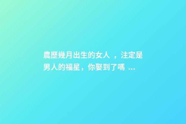 農歷幾月出生的女人，注定是男人的福星，你娶到了嗎？